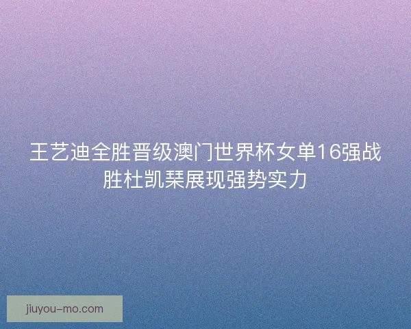 王艺迪全胜晋级澳门世界杯女单16强战胜杜凯琹展现强势实力