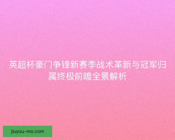 英超杯豪门争锋新赛季战术革新与冠军归属终极前瞻全景解析