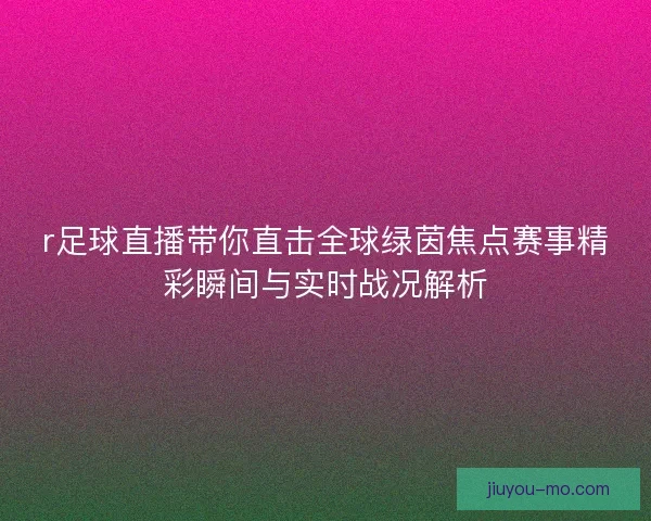 r足球直播带你直击全球绿茵焦点赛事精彩瞬间与实时战况解析