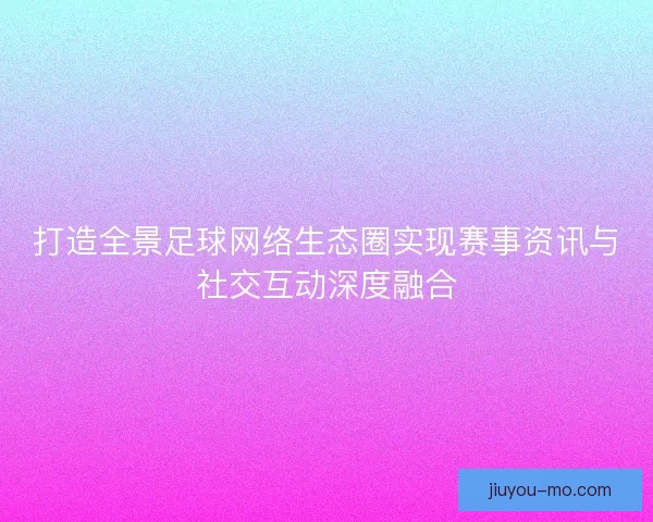 打造全景足球网络生态圈实现赛事资讯与社交互动深度融合