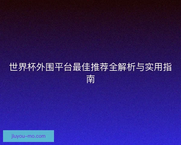 世界杯外围平台最佳推荐全解析与实用指南