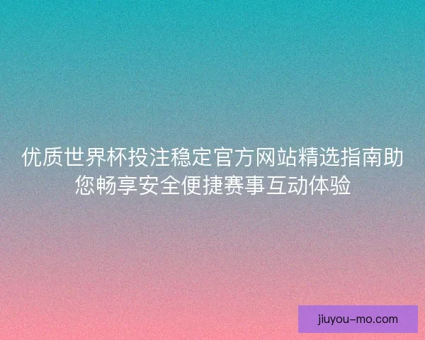 优质世界杯投注稳定官方网站精选指南助您畅享安全便捷赛事互动体验