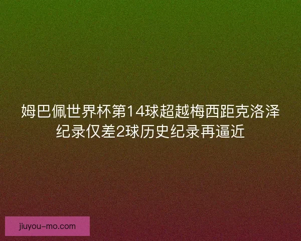 姆巴佩世界杯第14球超越梅西距克洛泽纪录仅差2球历史纪录再逼近